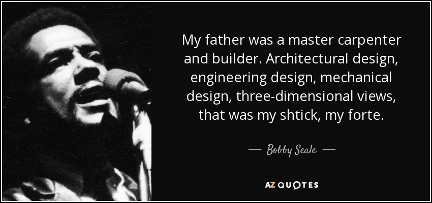 My father was a master carpenter and builder. Architectural design, engineering design, mechanical design, three-dimensional views, that was my shtick, my forte. - Bobby Seale