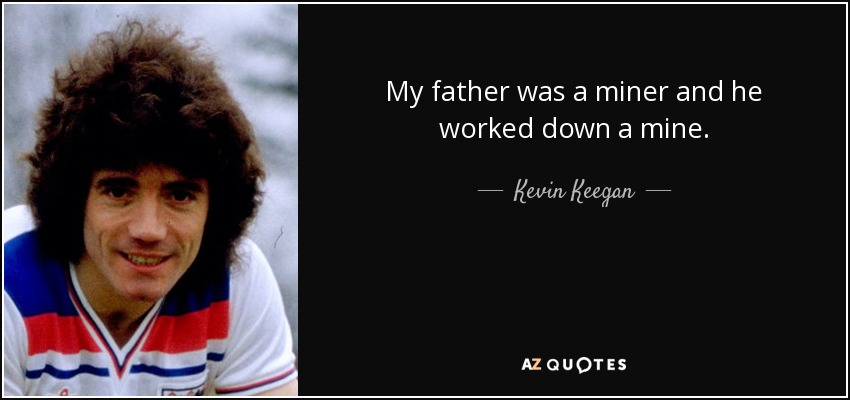 My father was a miner and he worked down a mine. - Kevin Keegan