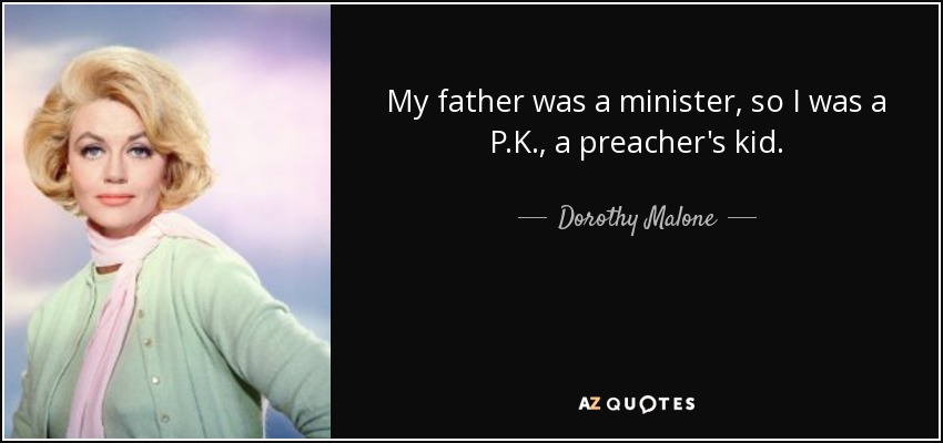 My father was a minister, so I was a P.K., a preacher's kid. - Dorothy Malone