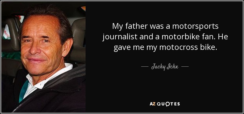 My father was a motorsports journalist and a motorbike fan. He gave me my motocross bike. - Jacky Ickx