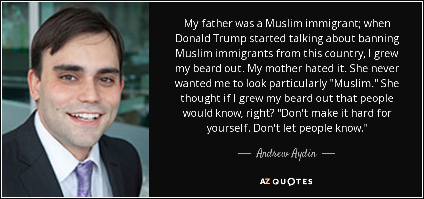 My father was a Muslim immigrant; when Donald Trump started talking about banning Muslim immigrants from this country, I grew my beard out. My mother hated it. She never wanted me to look particularly 