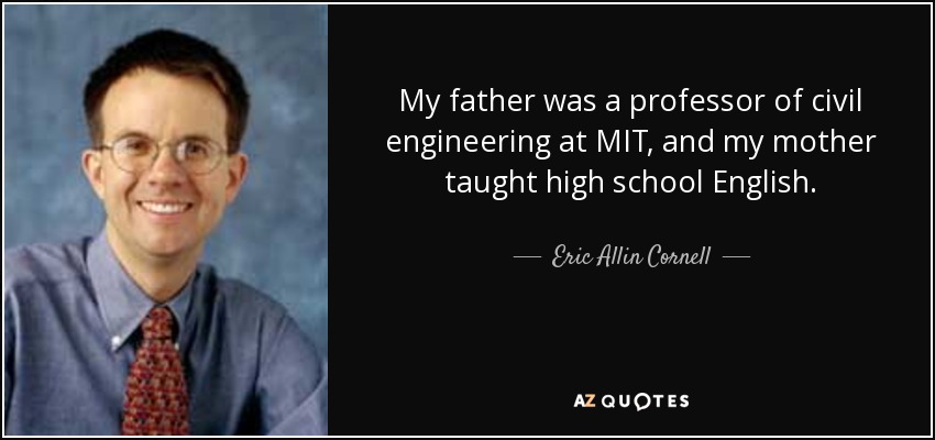 My father was a professor of civil engineering at MIT, and my mother taught high school English. - Eric Allin Cornell