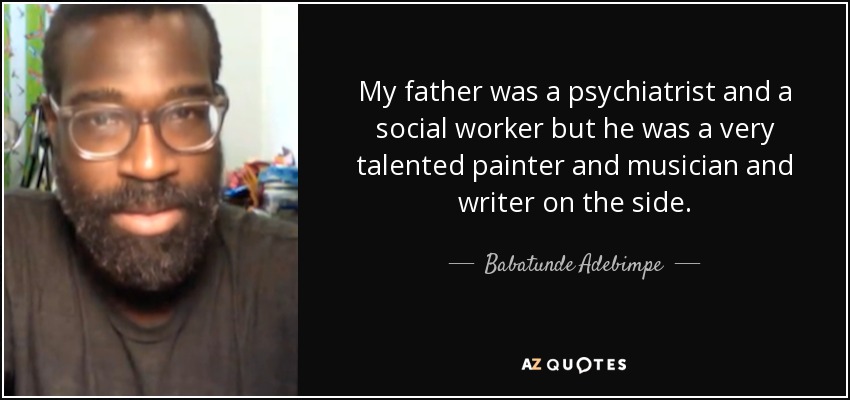 My father was a psychiatrist and a social worker but he was a very talented painter and musician and writer on the side. - Babatunde Adebimpe