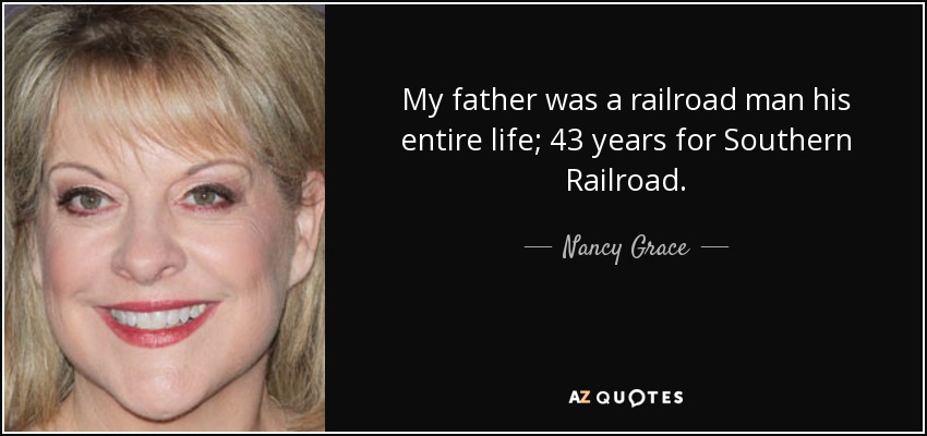 My father was a railroad man his entire life; 43 years for Southern Railroad. - Nancy Grace