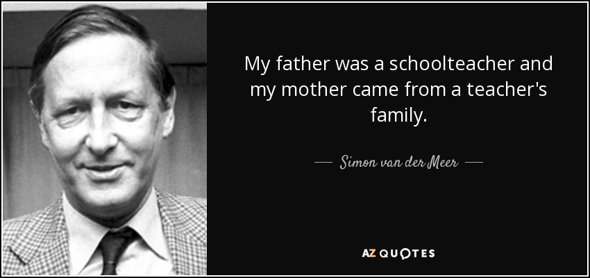 My father was a schoolteacher and my mother came from a teacher's family. - Simon van der Meer