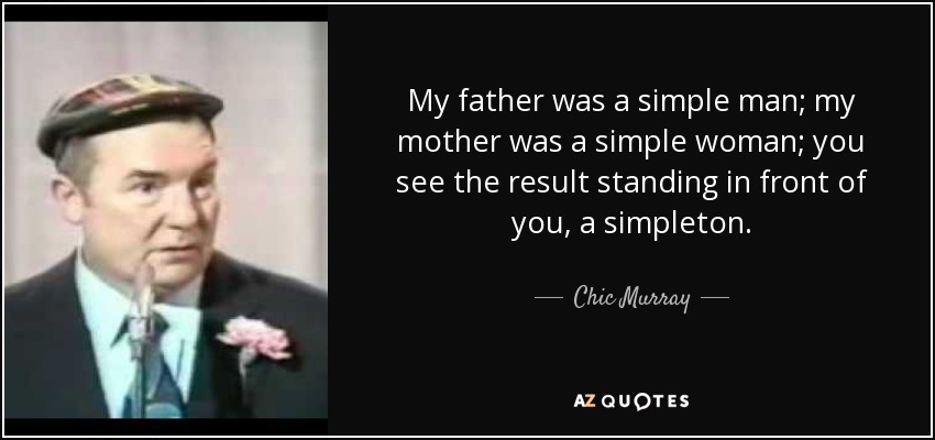 My father was a simple man; my mother was a simple woman; you see the result standing in front of you, a simpleton. - Chic Murray