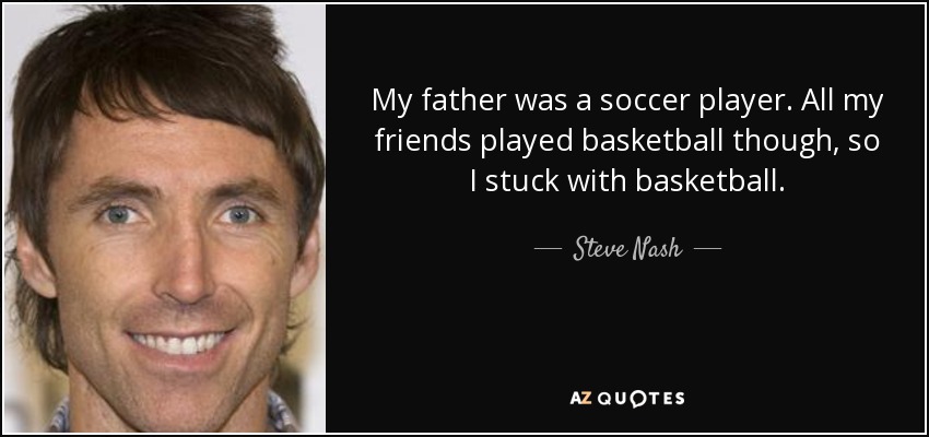 My father was a soccer player. All my friends played basketball though, so I stuck with basketball. - Steve Nash