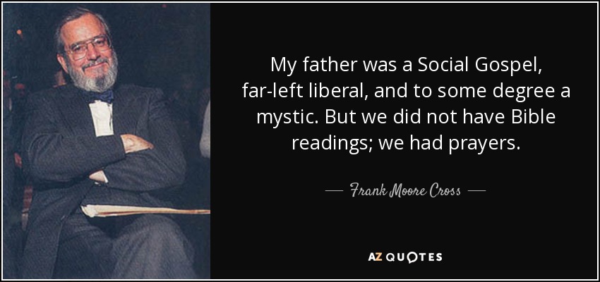 My father was a Social Gospel, far-left liberal, and to some degree a mystic. But we did not have Bible readings; we had prayers. - Frank Moore Cross