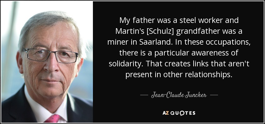 My father was a steel worker and Martin's [Schulz] grandfather was a miner in Saarland. In these occupations, there is a particular awareness of solidarity. That creates links that aren't present in other relationships. - Jean-Claude Juncker