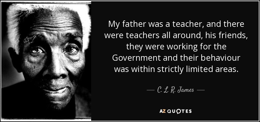 My father was a teacher, and there were teachers all around, his friends, they were working for the Government and their behaviour was within strictly limited areas. - C. L. R. James