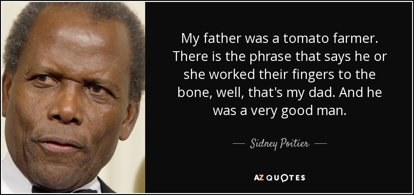 My father was a tomato farmer. There is the phrase that says he or she worked their fingers to the bone, well, that's my dad. And he was a very good man. - Sidney Poitier