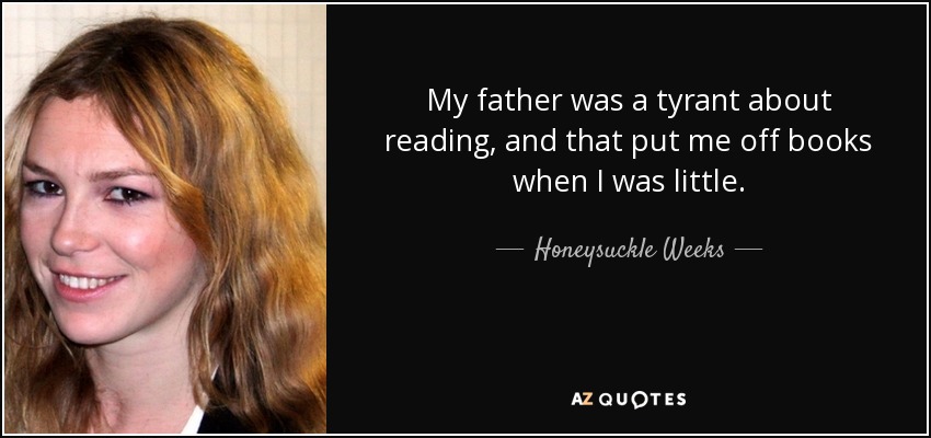 My father was a tyrant about reading, and that put me off books when I was little. - Honeysuckle Weeks