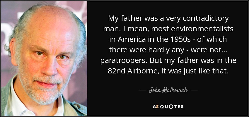 My father was a very contradictory man. I mean, most environmentalists in America in the 1950s - of which there were hardly any - were not... paratroopers. But my father was in the 82nd Airborne, it was just like that. - John Malkovich