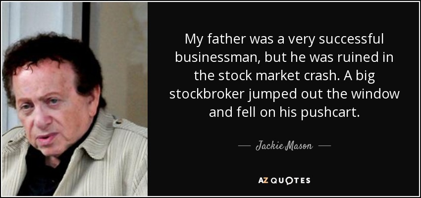 My father was a very successful businessman, but he was ruined in the stock market crash. A big stockbroker jumped out the window and fell on his pushcart. - Jackie Mason