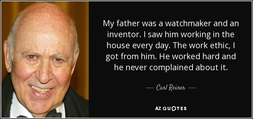 My father was a watchmaker and an inventor. I saw him working in the house every day. The work ethic, I got from him. He worked hard and he never complained about it. - Carl Reiner