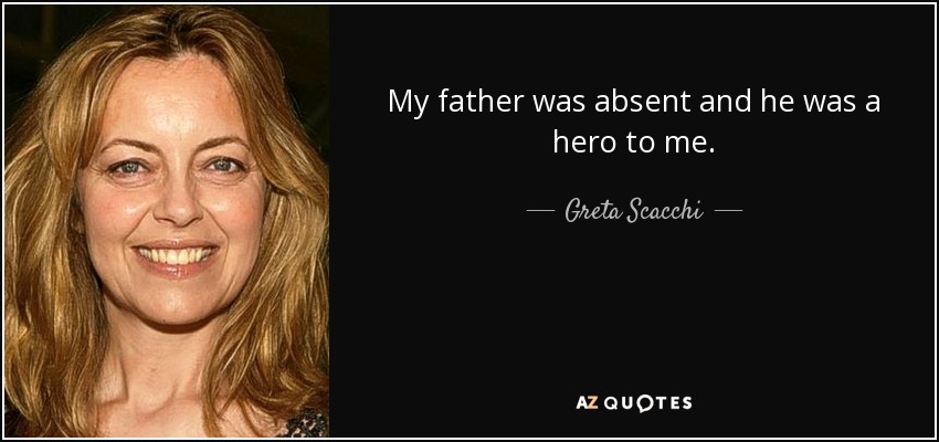 My father was absent and he was a hero to me. - Greta Scacchi