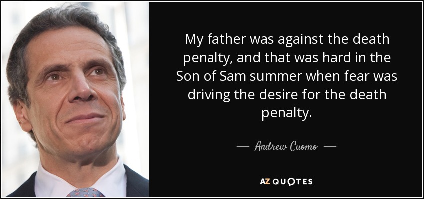 My father was against the death penalty, and that was hard in the Son of Sam summer when fear was driving the desire for the death penalty. - Andrew Cuomo