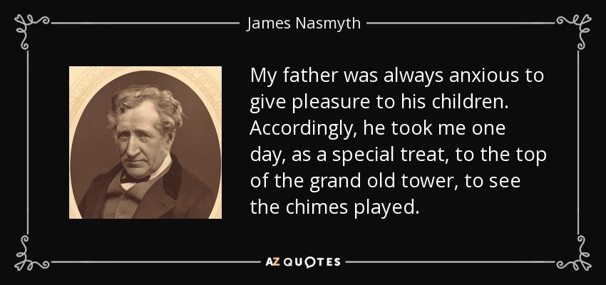 My father was always anxious to give pleasure to his children. Accordingly, he took me one day, as a special treat, to the top of the grand old tower, to see the chimes played. - James Nasmyth