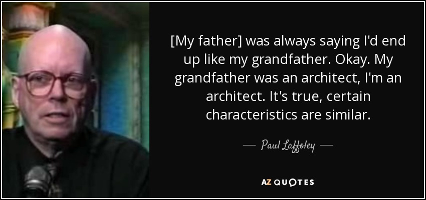 [My father] was always saying I'd end up like my grandfather. Okay. My grandfather was an architect, I'm an architect. It's true, certain characteristics are similar. - Paul Laffoley