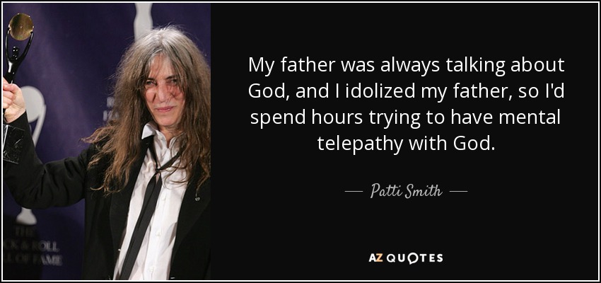 My father was always talking about God, and I idolized my father, so I'd spend hours trying to have mental telepathy with God. - Patti Smith