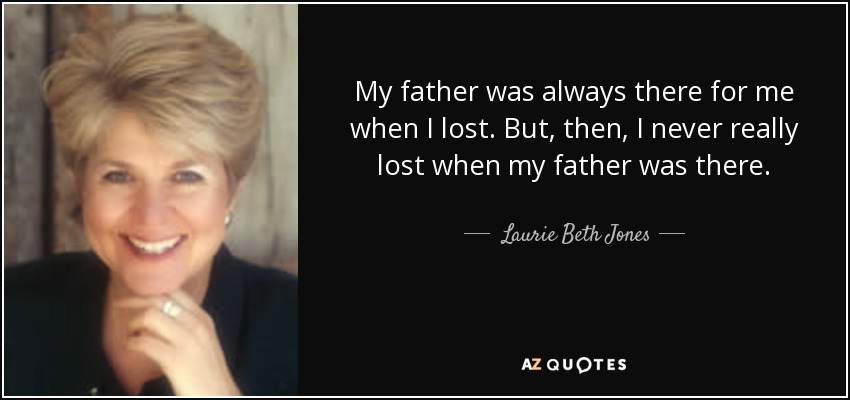 My father was always there for me when I lost. But, then, I never really lost when my father was there. - Laurie Beth Jones