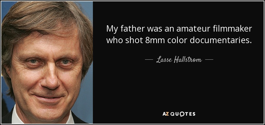 My father was an amateur filmmaker who shot 8mm color documentaries. - Lasse Hallstrom