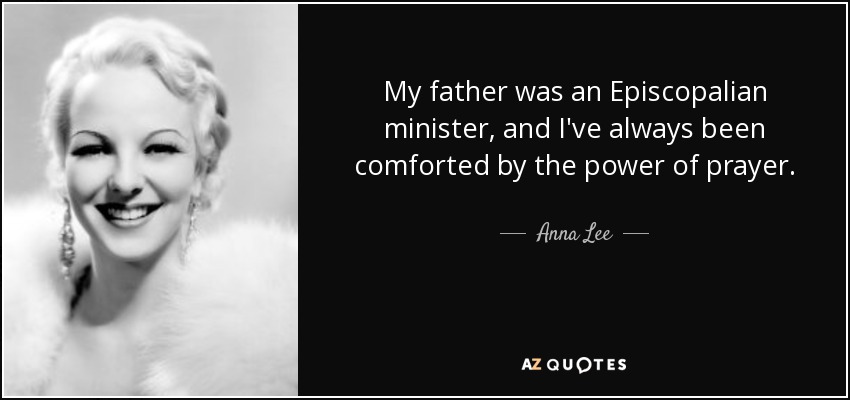 My father was an Episcopalian minister, and I've always been comforted by the power of prayer. - Anna Lee