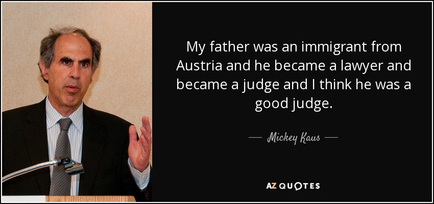 My father was an immigrant from Austria and he became a lawyer and became a judge and I think he was a good judge. - Mickey Kaus
