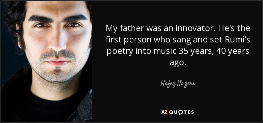 My father was an innovator. He's the first person who sang and set Rumi's poetry into music 35 years, 40 years ago. - Hafez Nazeri