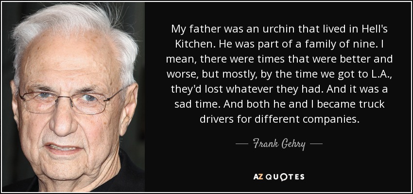 My father was an urchin that lived in Hell's Kitchen. He was part of a family of nine. I mean, there were times that were better and worse, but mostly, by the time we got to L.A., they'd lost whatever they had. And it was a sad time. And both he and I became truck drivers for different companies. - Frank Gehry