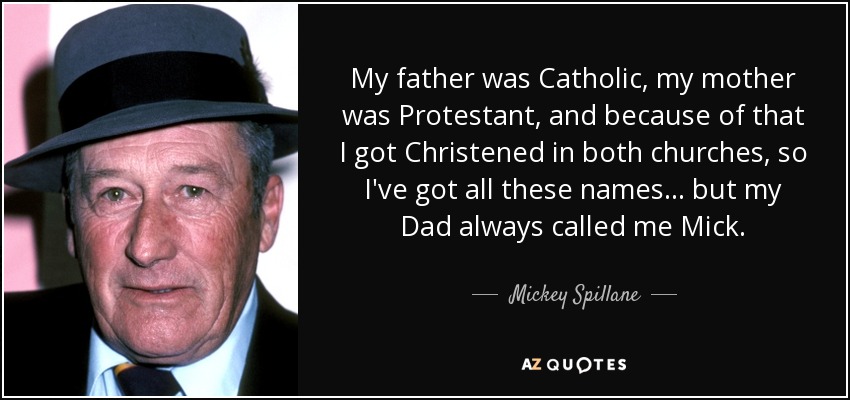 My father was Catholic, my mother was Protestant, and because of that I got Christened in both churches, so I've got all these names... but my Dad always called me Mick. - Mickey Spillane