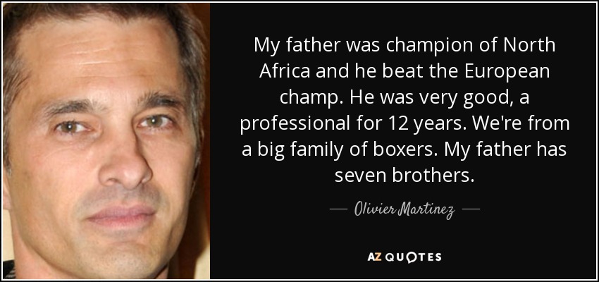 My father was champion of North Africa and he beat the European champ. He was very good, a professional for 12 years. We're from a big family of boxers. My father has seven brothers. - Olivier Martinez