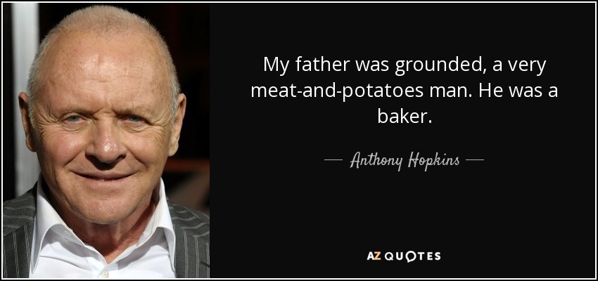 My father was grounded, a very meat-and-potatoes man. He was a baker. - Anthony Hopkins