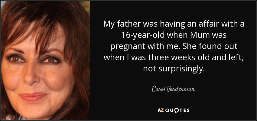 My father was having an affair with a 16-year-old when Mum was pregnant with me. She found out when I was three weeks old and left, not surprisingly. - Carol Vorderman