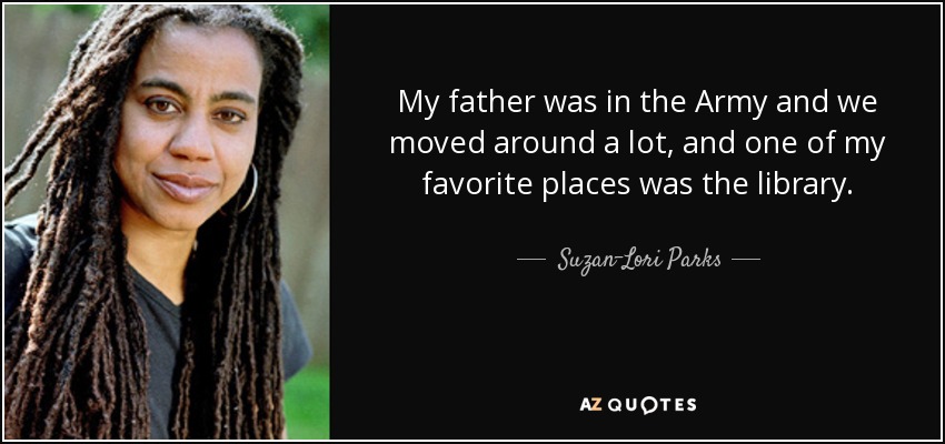 My father was in the Army and we moved around a lot, and one of my favorite places was the library. - Suzan-Lori Parks