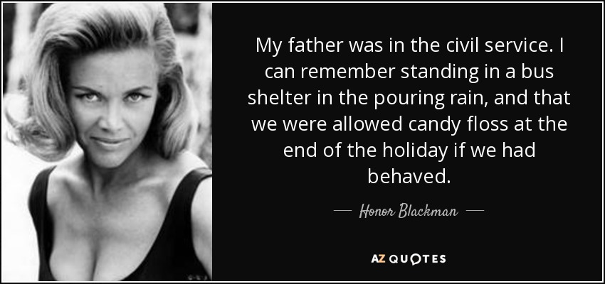 My father was in the civil service. I can remember standing in a bus shelter in the pouring rain, and that we were allowed candy floss at the end of the holiday if we had behaved. - Honor Blackman