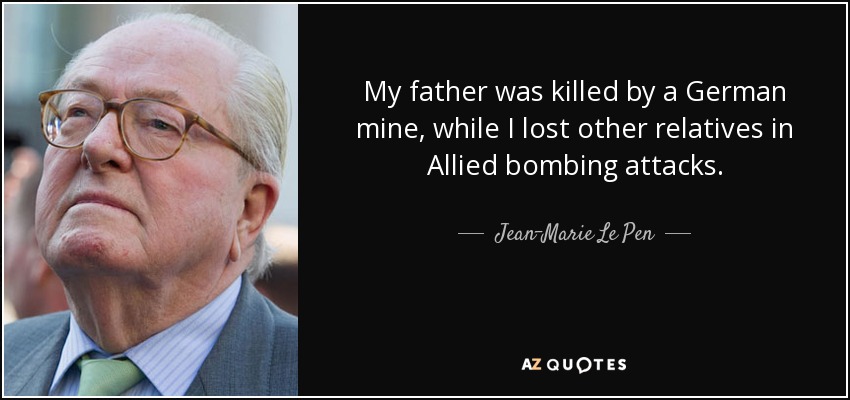 My father was killed by a German mine, while I lost other relatives in Allied bombing attacks. - Jean-Marie Le Pen
