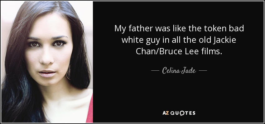 My father was like the token bad white guy in all the old Jackie Chan/Bruce Lee films. - Celina Jade