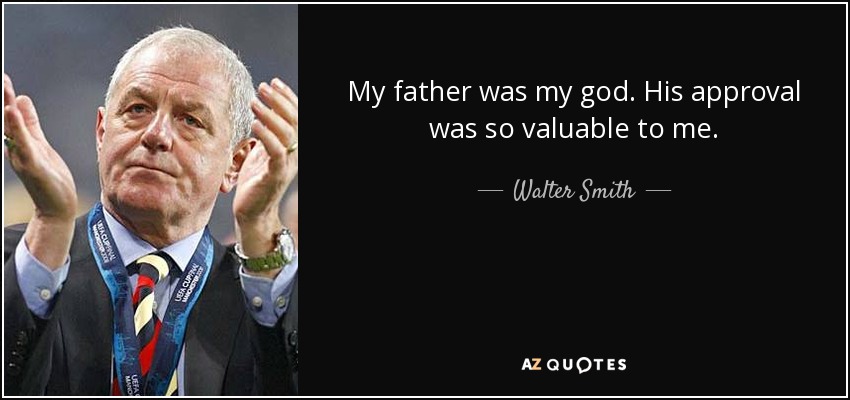 My father was my god. His approval was so valuable to me. - Walter Smith