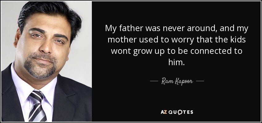 My father was never around, and my mother used to worry that the kids wont grow up to be connected to him. - Ram Kapoor