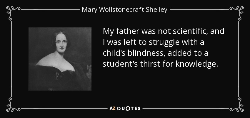 My father was not scientific, and I was left to struggle with a child's blindness, added to a student's thirst for knowledge. - Mary Wollstonecraft Shelley