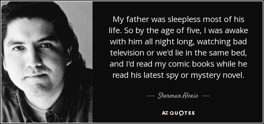 My father was sleepless most of his life. So by the age of five, I was awake with him all night long, watching bad television or we'd lie in the same bed, and I'd read my comic books while he read his latest spy or mystery novel. - Sherman Alexie
