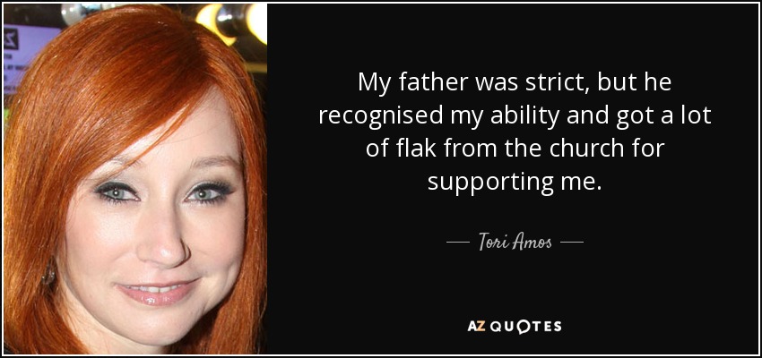 My father was strict, but he recognised my ability and got a lot of flak from the church for supporting me. - Tori Amos