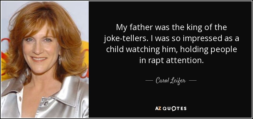 My father was the king of the joke-tellers. I was so impressed as a child watching him, holding people in rapt attention. - Carol Leifer