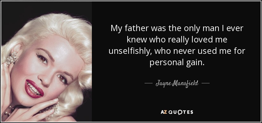My father was the only man I ever knew who really loved me unselfishly, who never used me for personal gain. - Jayne Mansfield