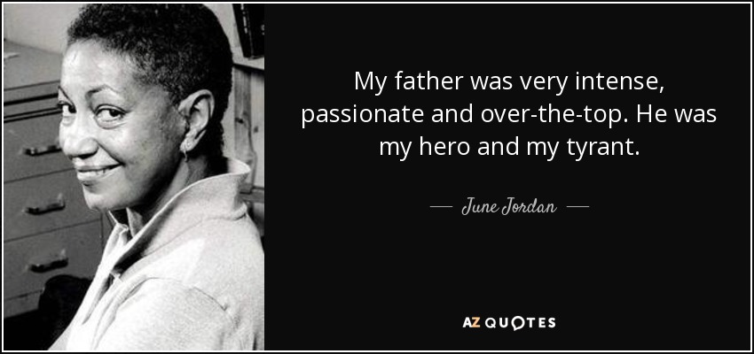 My father was very intense, passionate and over-the-top. He was my hero and my tyrant. - June Jordan