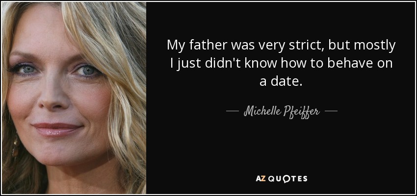 My father was very strict, but mostly I just didn't know how to behave on a date. - Michelle Pfeiffer