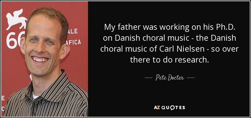 My father was working on his Ph.D. on Danish choral music - the Danish choral music of Carl Nielsen - so over there to do research. - Pete Docter