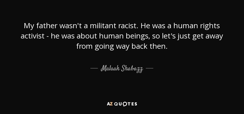 My father wasn't a militant racist. He was a human rights activist - he was about human beings, so let's just get away from going way back then. - Malaak Shabazz