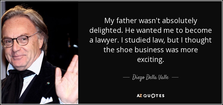 My father wasn't absolutely delighted. He wanted me to become a lawyer. I studied law, but I thought the shoe business was more exciting. - Diego Della Valle